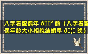 八字看配偶年 🌲 龄（八字看配偶年龄大小相貌结婚早 🦍 晚）